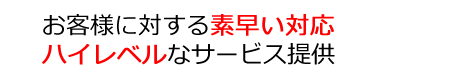 お客様に対する素早い対応、ハイレベルなサービス提供